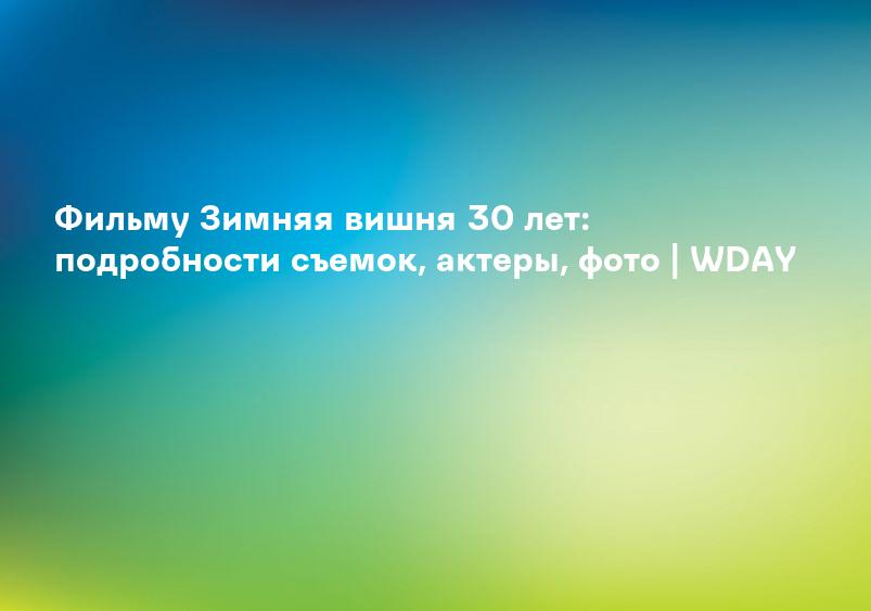Фильму Зимняя вишня 30 лет: подробности съемок, актеры, фото | WDAY