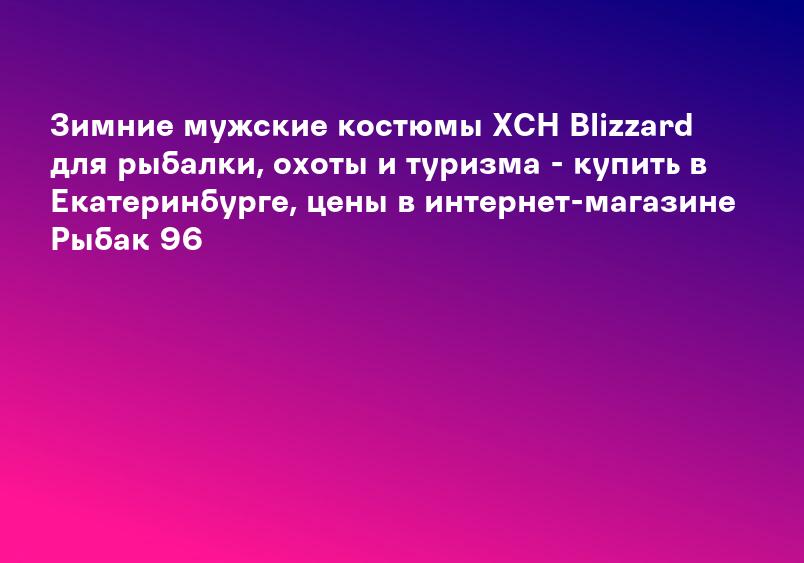 Зимние мужские костюмы ХСН Blizzard для рыбалки, охоты и туризма - купить в Екатеринбурге, цены в интернет-магазине Рыбак 96