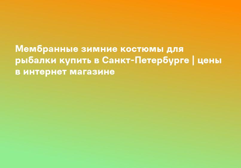Мембранные зимние костюмы для рыбалки купить в Санкт-Петербурге | цены в интернет магазине