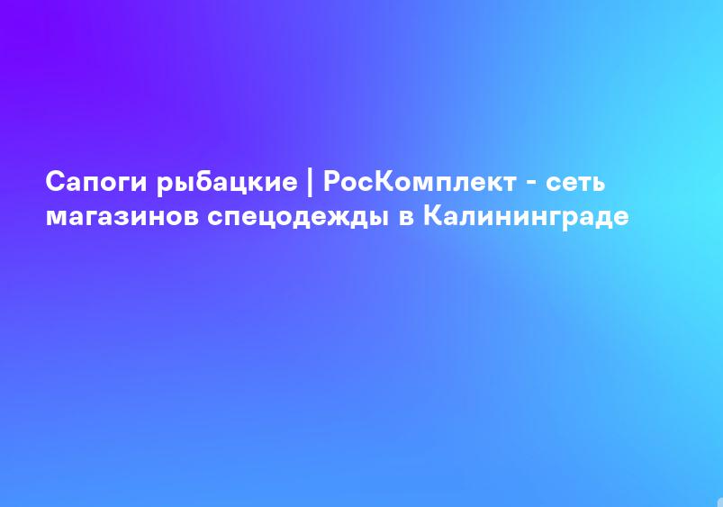 Сапоги рыбацкие | РосКомплект - сеть магазинов спецодежды в Калининграде