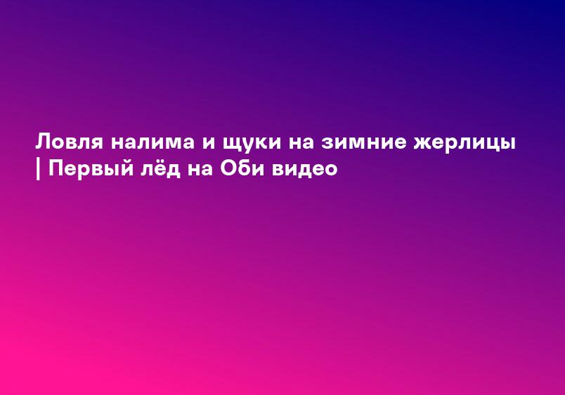 Ловля налима и щуки на зимние жерлицы | Первый лёд на Оби видео