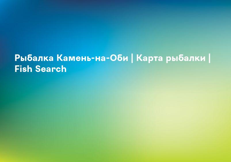 Рыбалка Камень-на-Оби | Карта рыбалки | Fish Search