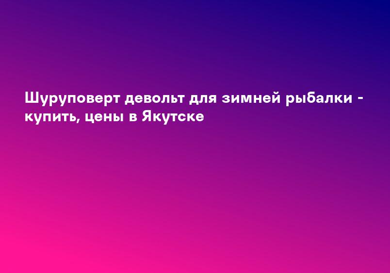Шуруповерт девольт для зимней рыбалки - купить, цены в Якутске