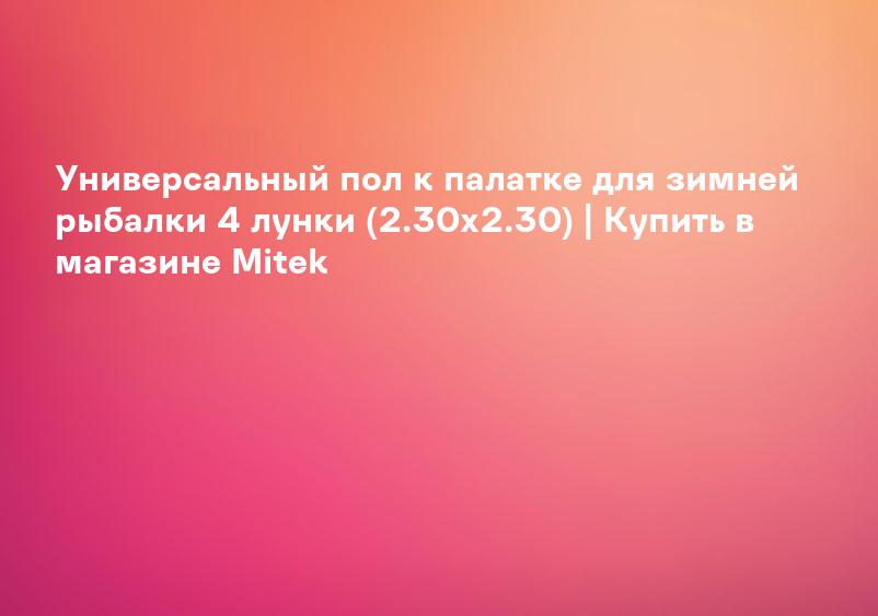 Универсальный пол к палатке для зимней рыбалки 4 лунки (2.30х2.30) | Купить в магазине Mitek