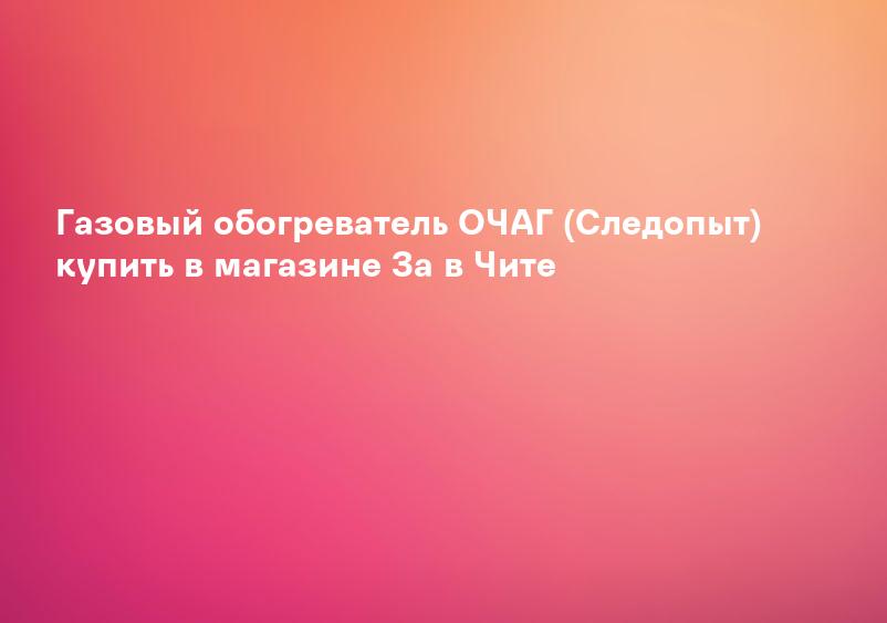 Газовый обогреватель ОЧАГ (Следопыт) купить в магазине За в Чите