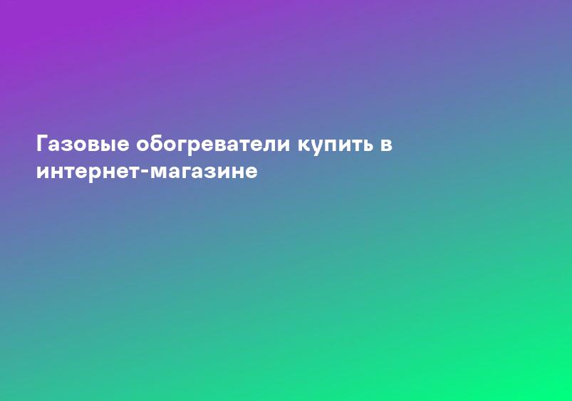 Газовые обогреватели купить в интернет-магазине