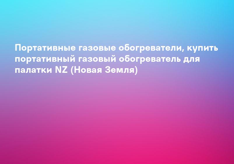 Портативные газовые обогреватели, купить портативный газовый обогреватель для палатки NZ (Новая Земля)