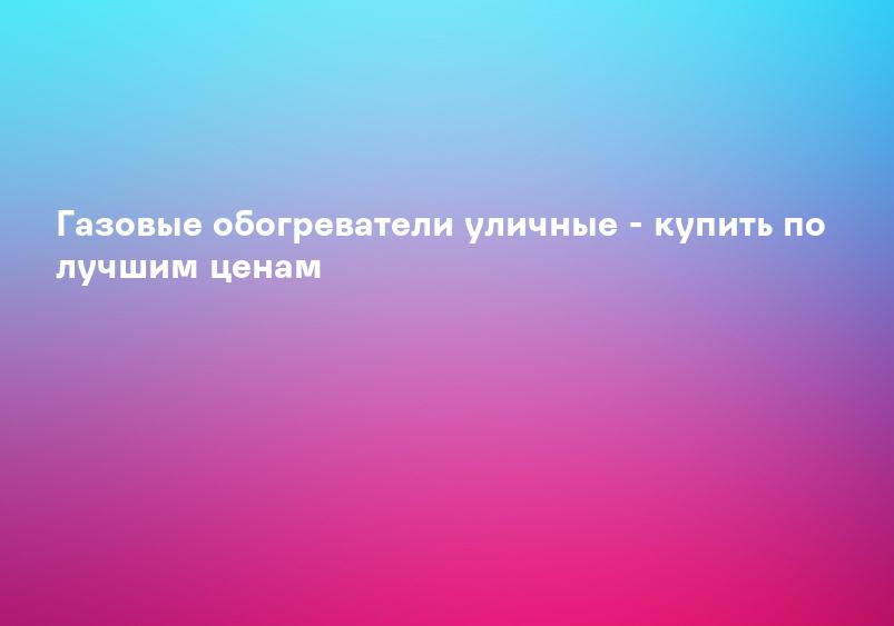 Газовые обогреватели уличные - купить по лучшим ценам