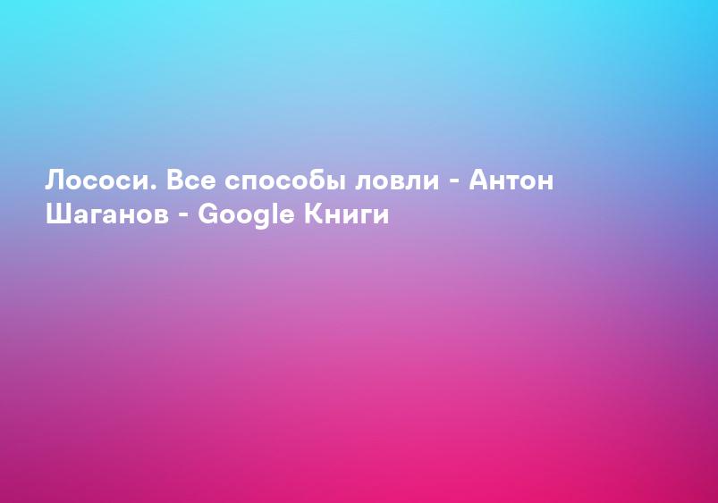 Лососи. Все способы ловли - Антон Шаганов - Google Книги