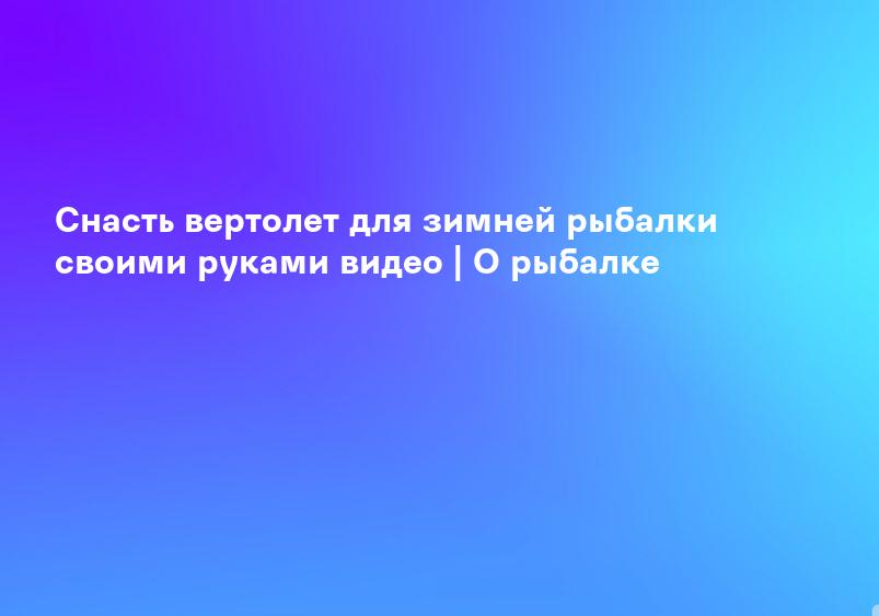Снасть вертолет для зимней рыбалки своими руками видео | О рыбалке
