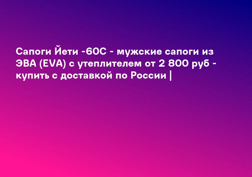 Сапоги Йети -60С - мужские сапоги из ЭВА (EVA) с утеплителем от 2 800 руб - купить c доставкой по России |