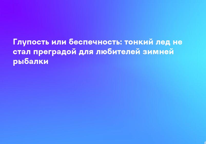 Глупость или беспечность: тонкий лед не стал преградой для любителей зимней рыбалки
