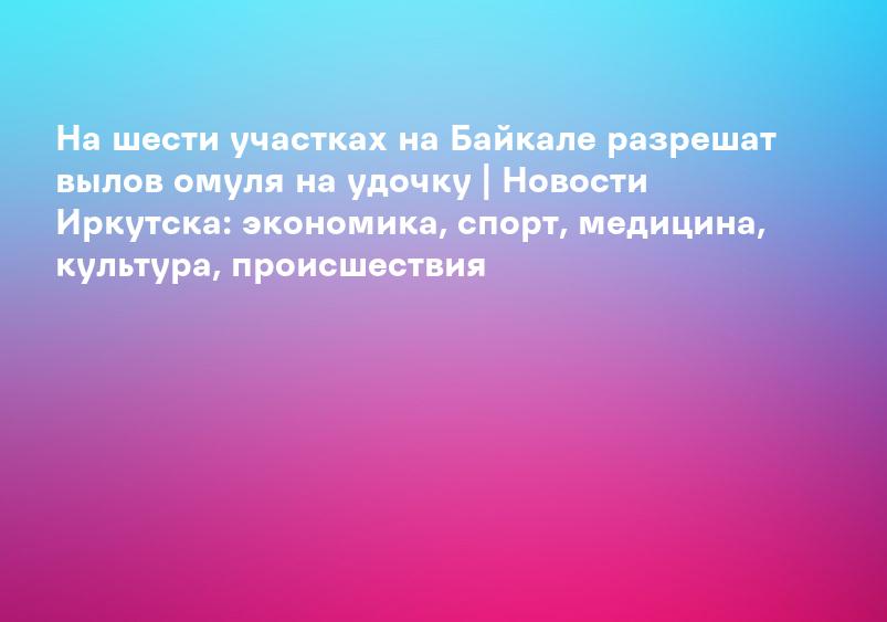 На Байкале определили шесть участков, где разрешат вылов омуля на удочку летом - ТАСС