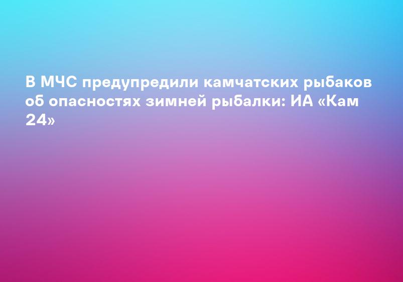 В МЧС предупредили камчатских рыбаков об опасностях зимней рыбалки: ИА «Кам 24»