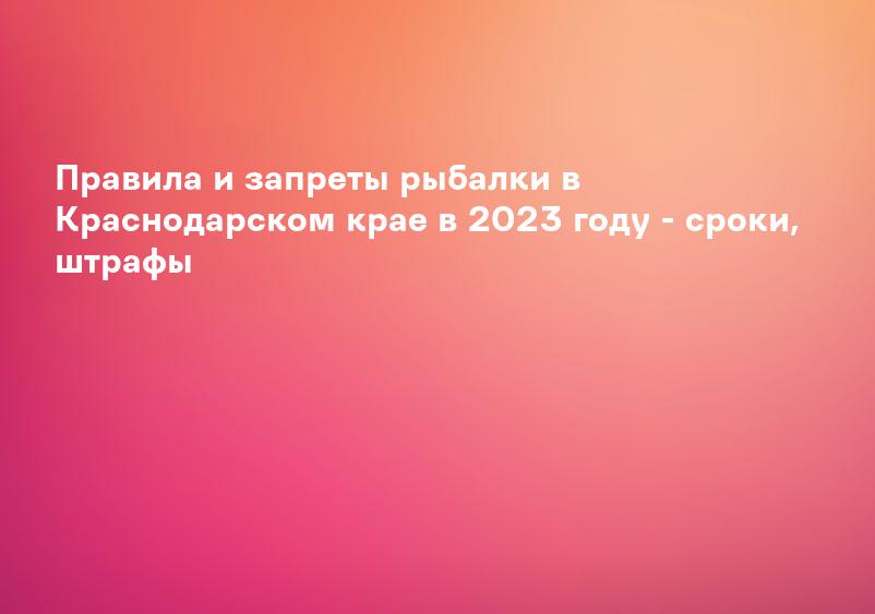 Правила и запреты рыбалки в Краснодарском крае в 2023 году - сроки, штрафы