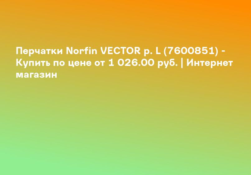 Перчатки Norfin VECTOR р. L (7600851) - Купить по цене от 1 026.00 руб. | Интернет магазин