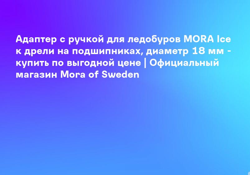 Адаптер с ручкой для ледобуров MORA Ice к дрели на подшипниках, диаметр 18 мм - купить по выгодной цене | Официальный магазин Mora of Sweden