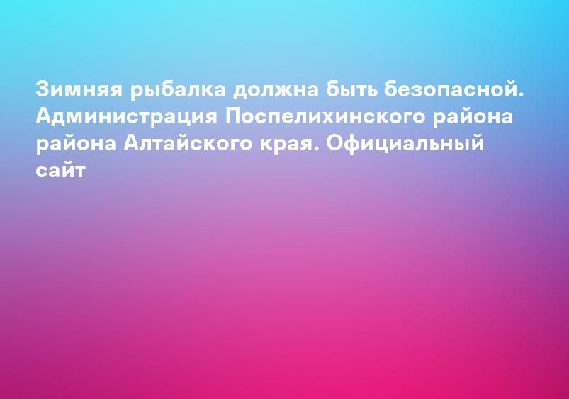 Зимняя рыбалка должна быть безопасной. Администрация Поспелихинского района района Алтайского края. Официальный сайт