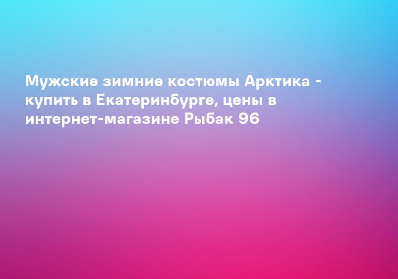 Мужские зимние костюмы Арктика - купить в Екатеринбурге, цены в интернет-магазине Рыбак 96