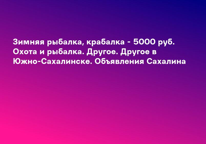 Зимняя рыбалка, крабалка - 5000 руб. Охота и рыбалка. Другое. Другое в Южно-Сахалинске. Объявления Сахалина