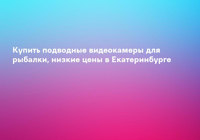 Купить подводные видеокамеры для рыбалки, низкие цены в Екатеринбурге