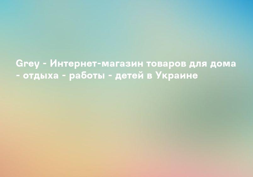 Grey - Интернет-магазин товаров для дома - отдыха - работы - детей в Украине