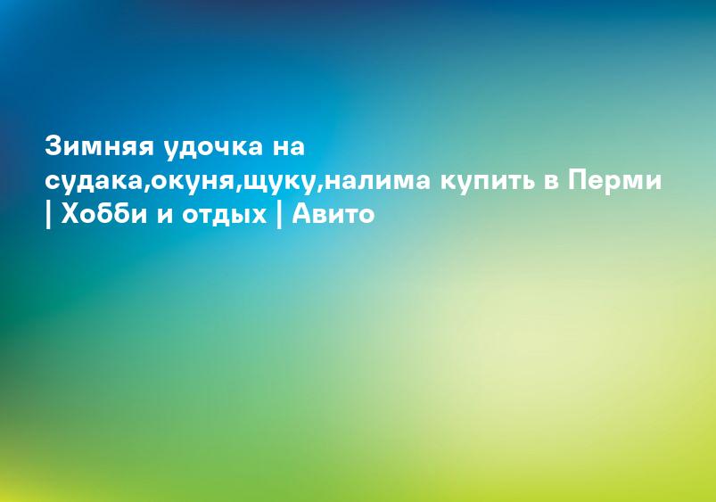 Зимняя удочка на судака,окуня,щуку,налима купить в Перми | Хобби и отдых | Авито