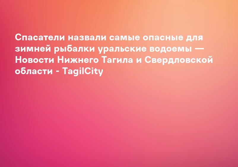 Спасатели назвали самые опасные для зимней рыбалки уральские водоемы — Новости Нижнего Тагила и Свердловской области - TagilCity