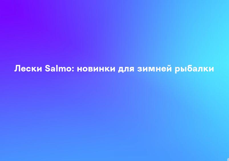 Лески Salmo: новинки для зимней рыбалки