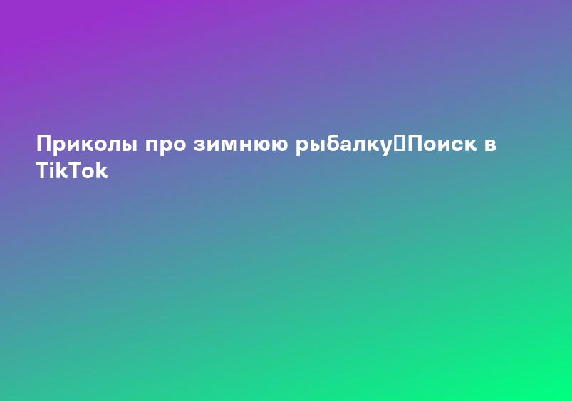Приколы про зимнюю рыбалку｜Поиск в TikTok