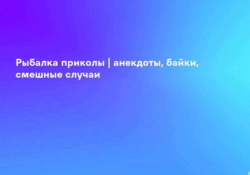 Рыбалка приколы | анекдоты, байки, смешные случаи