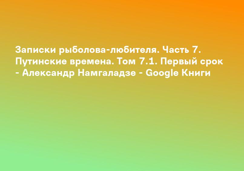 Записки рыболова-любителя. Часть 7. Путинские времена. Том 7.1. Первый срок - Александр Намгаладзе - Google Книги