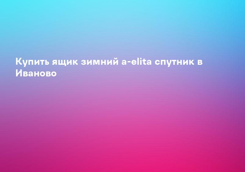 Купить ящик зимний a-elita спутник в Иваново