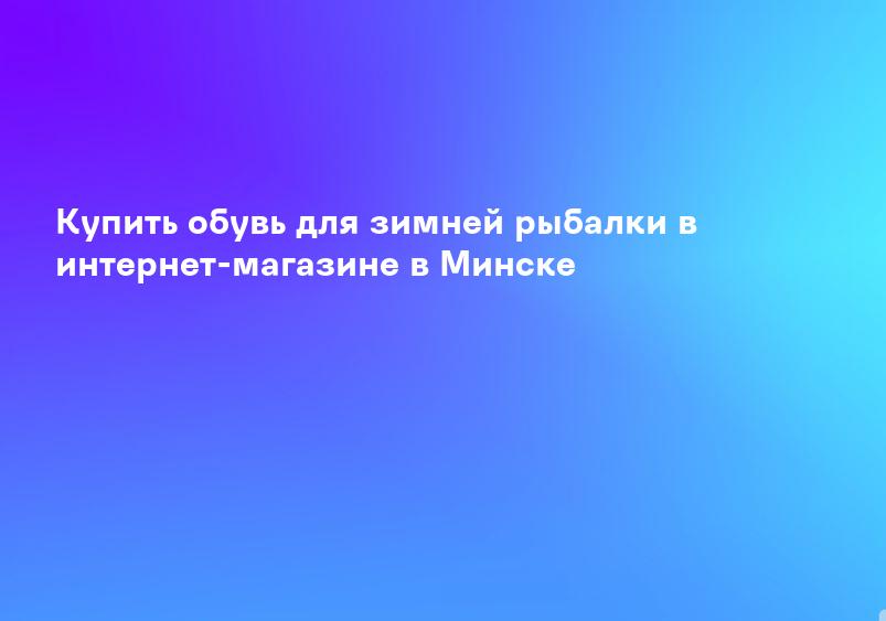 Купить обувь для зимней рыбалки в интернет-магазине в Минске