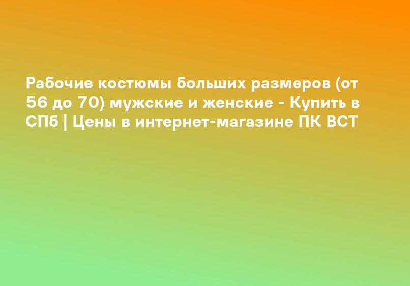 Рабочие костюмы больших размеров (от 56 до 70) мужские и женские - Купить в СПб | Цены в интернет-магазине ПК ВСТ