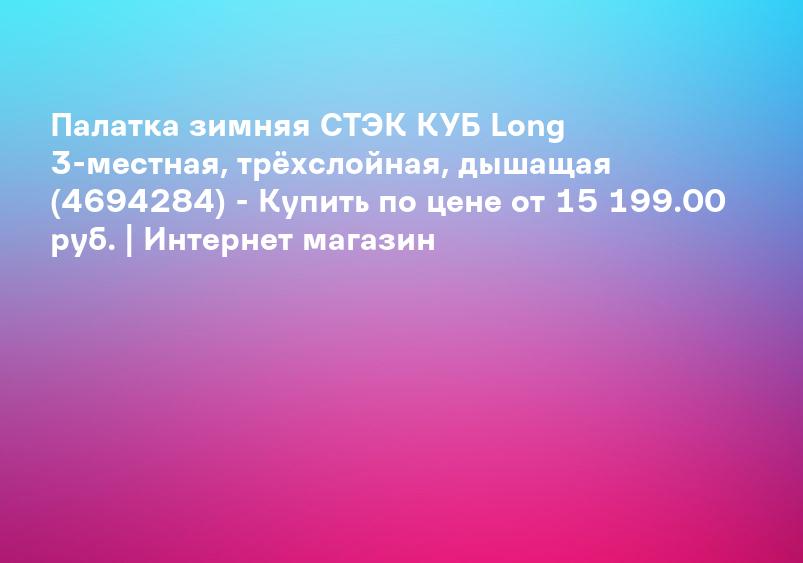 Палатка зимняя СТЭК КУБ Long 3-местная, трёхслойная, дышащая (4694284) - Купить по цене от 15 199.00 руб. | Интернет магазин