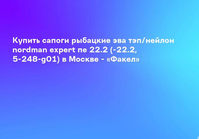Купить сапоги рыбацкие эва тэп/нейлон nordman expert пе 22.2 (-22.2, 5-248-g01) в Москве - «Факел»