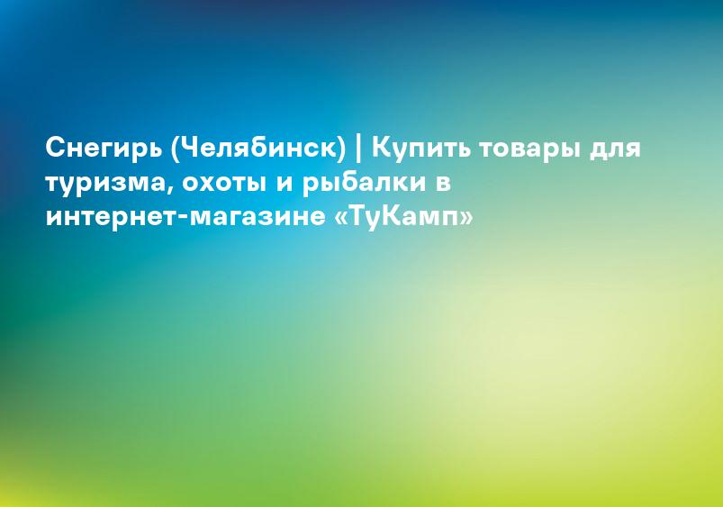Снегирь (Челябинск) | Купить товары для туризма, охоты и рыбалки в интернет-магазине «ТуКамп»