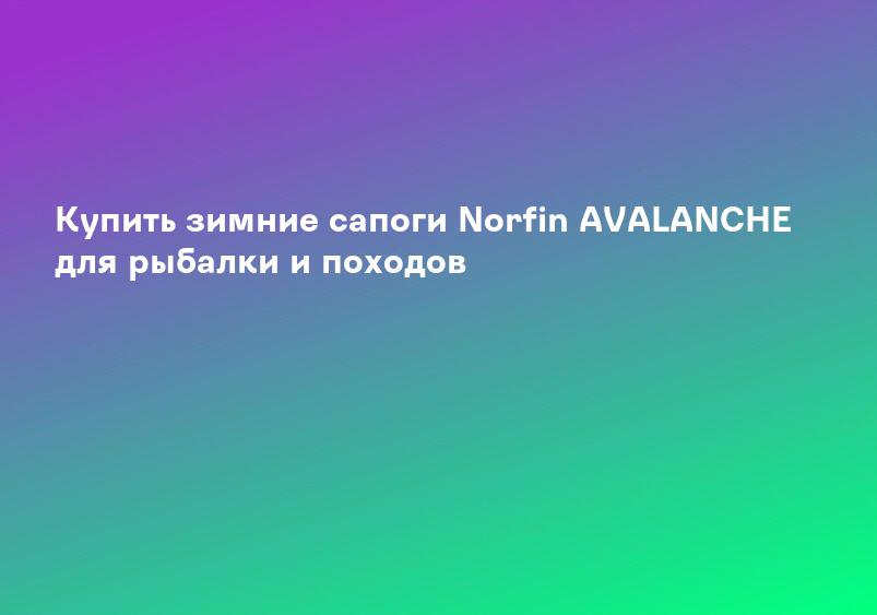 Купить зимние сапоги Norfin AVALANCHE для рыбалки и походов