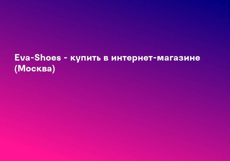 Eva-Shoes - купить в интернет-магазине (Москва)