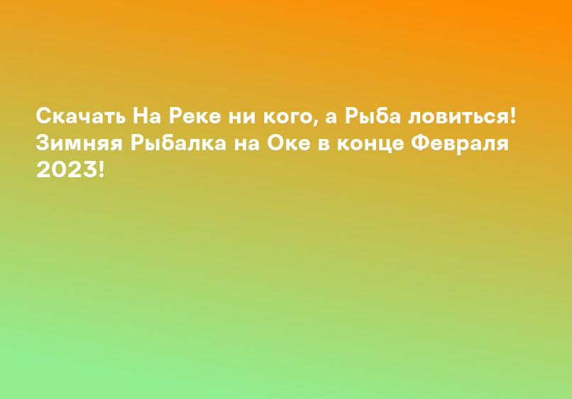 Скачать На Реке ни кого, а Рыба ловиться! Зимняя Рыбалка на Оке в конце Февраля 2023!