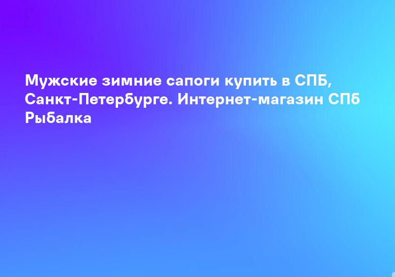 Мужские зимние сапоги купить в СПБ, Санкт-Петербурге. Интернет-магазин СПб Рыбалка