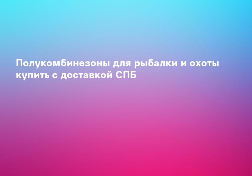 Полукомбинезоны для рыбалки и охоты купить с доставкой СПБ