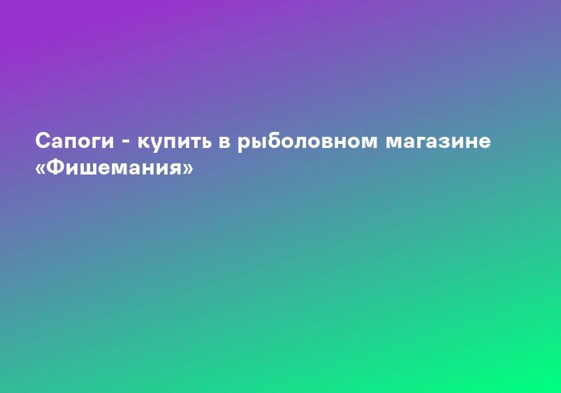Сапоги - купить в рыболовном магазине «Фишемания»