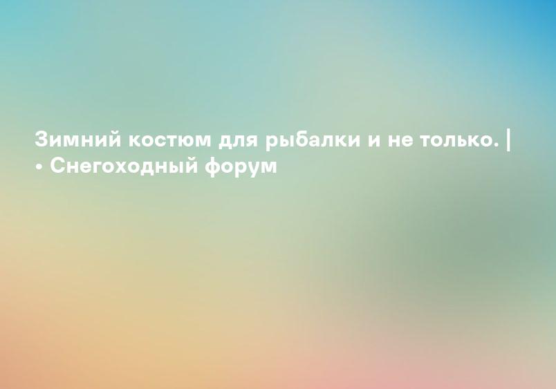 Зимний костюм для рыбалки и не только. | • Снегоходный форум