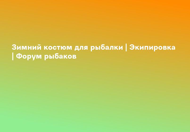 Зимний костюм для рыбалки | Экипировка | Форум рыбаков