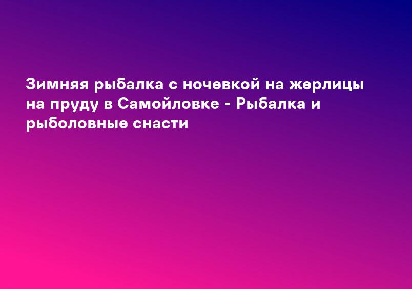 Зимняя рыбалка с ночевкой на жерлицы на пруду в Самойловке - Рыбалка и рыболовные снасти