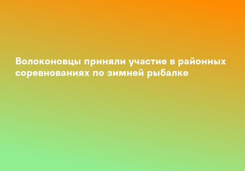 Волоконовцы приняли участие в районных соревнованиях по зимней рыбалке