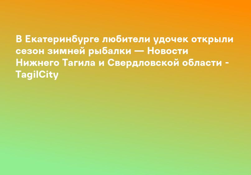 В Екатеринбурге любители удочек открыли сезон зимней рыбалки — Новости Нижнего Тагила и Свердловской области - TagilCity