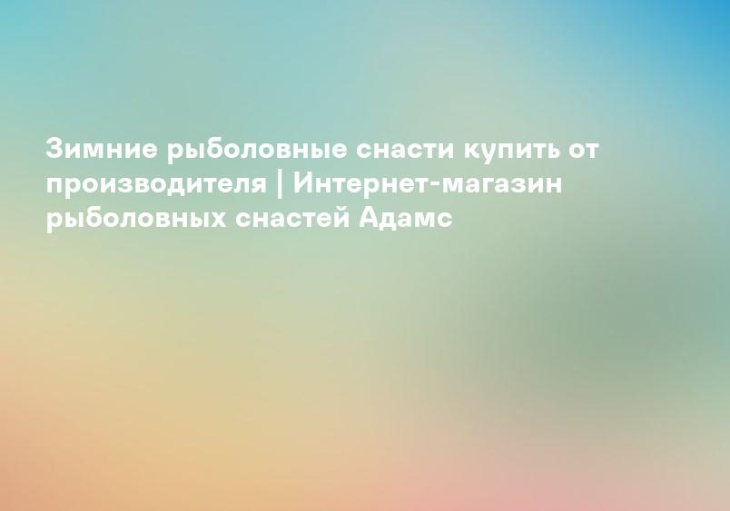 Зимние рыболовные снасти купить от производителя | Интернет-магазин рыболовных снастей Адамс